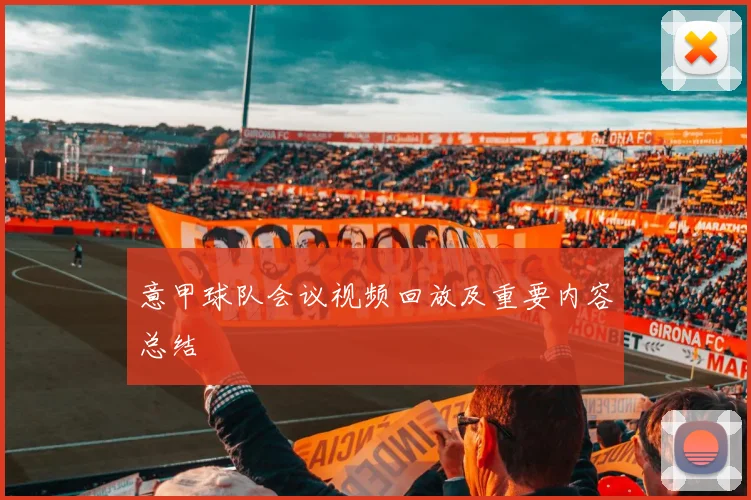 意甲球队会议视频回放及重要内容总结