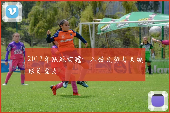 2017年欧冠前瞻：八强走势与关键球员盘点