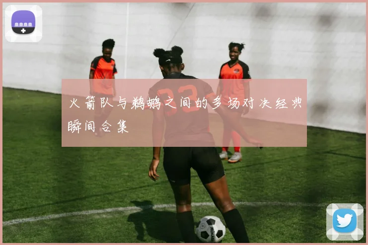 火箭队与鹈鹕之间的多场对决经典瞬间合集