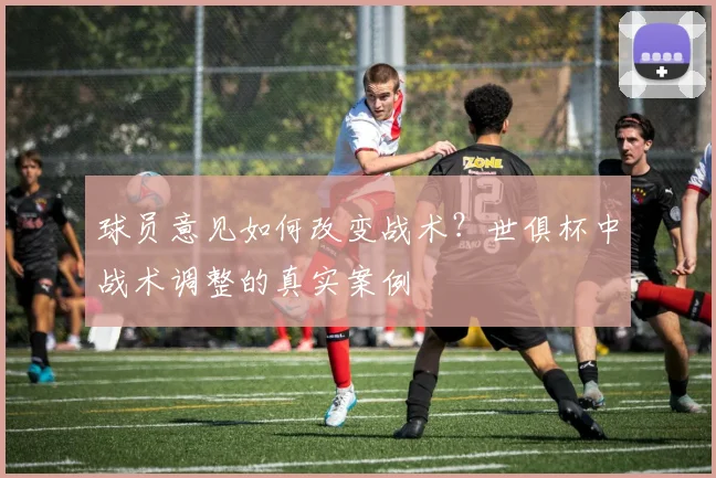 球员意见如何改变战术？世俱杯中战术调整的真实案例