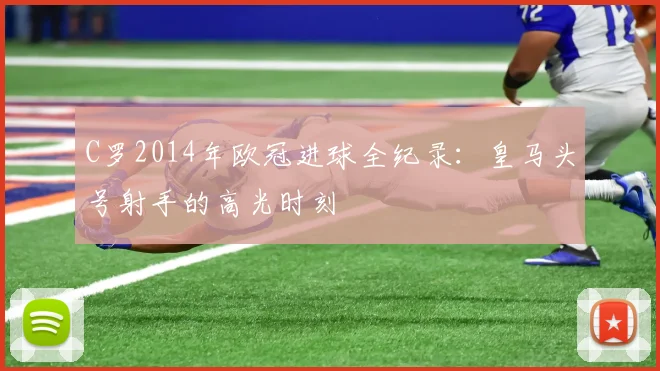 C罗2014年欧冠进球全纪录：皇马头号射手的高光时刻