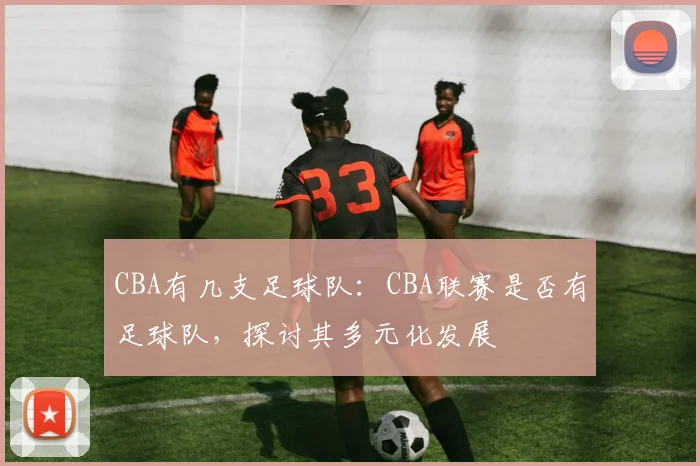 CBA有几支足球队：CBA联赛是否有足球队，探讨其多元化发展