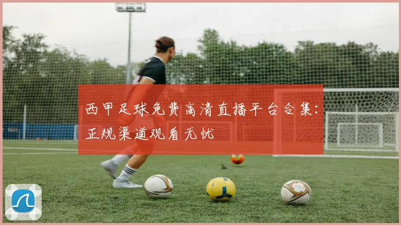 西甲足球免费高清直播平台合集：正规渠道观看无忧
