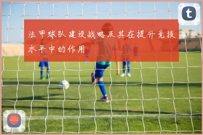 法甲球队建设战略及其在提升竞技水平中的作用