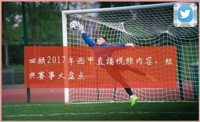 回顾2017年西甲直播视频内容，经典赛事大盘点