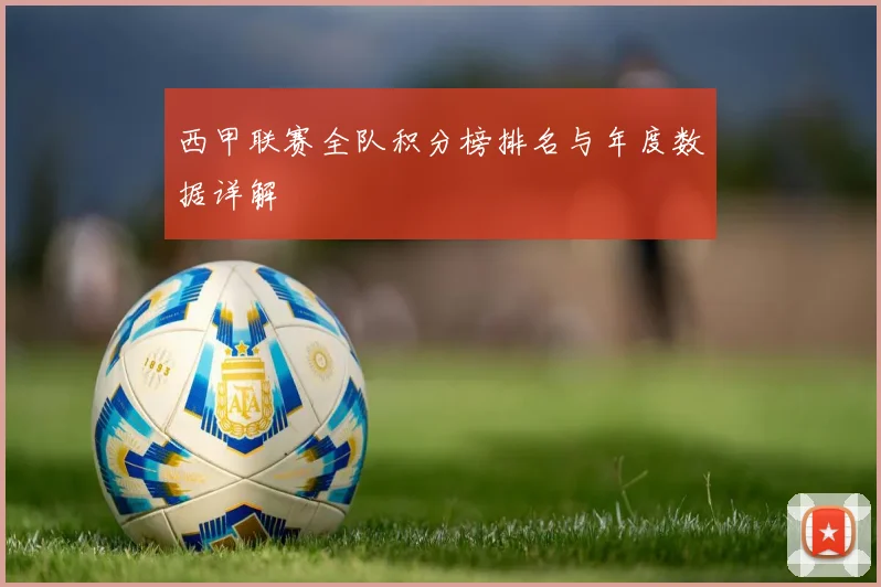 西甲联赛全队积分榜排名与年度数据详解