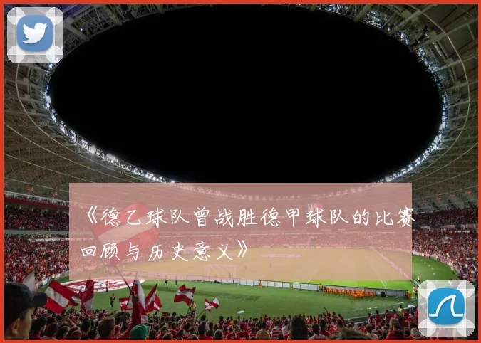 《德乙球队曾战胜德甲球队的比赛回顾与历史意义》