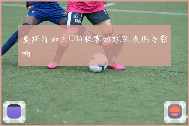 奥斯汀加入CBA联赛的球队表现与影响